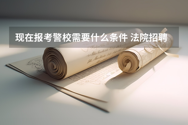 现在报考警校需要什么条件 法院招聘的法警有警官证吗、 法院招聘的法警属于正式警察还是属于保安+司机