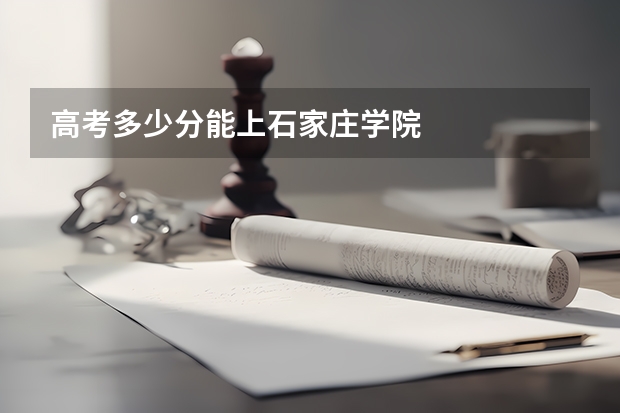 高考多少分能上石家庄学院