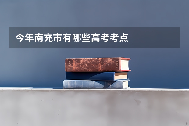今年南充市有哪些高考考点