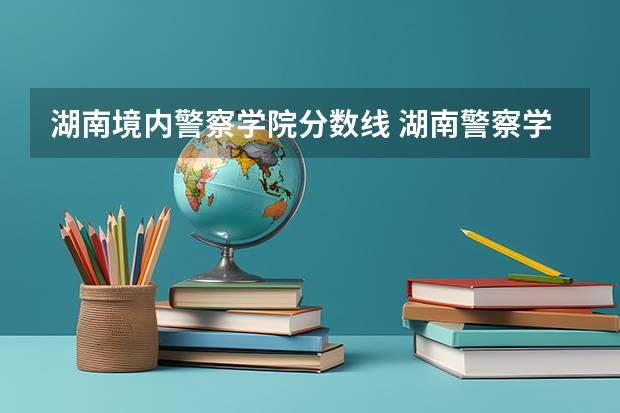 湖南境内警察学院分数线 湖南警察学校录取分数线