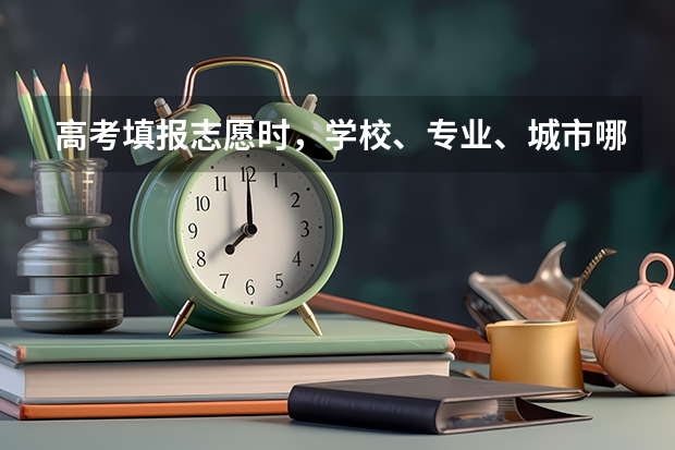 高考填报志愿时，学校、专业、城市哪一个优先，说说你的看法？（生填报志愿时，是优先考虑专业还是优先考虑学校，很）