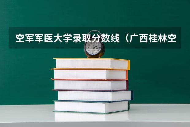 空军军医大学录取分数线（广西桂林空军学院录取分数线）