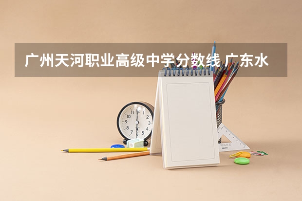 广州天河职业高级中学分数线 广东水利电力职业技术学院