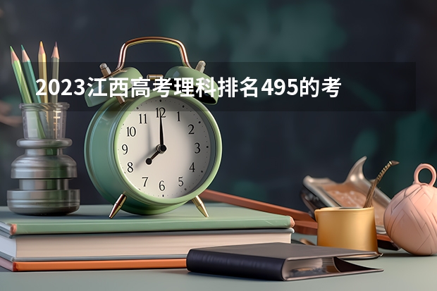 2023江西高考理科排名495的考生报哪所大学 往年录取分数线