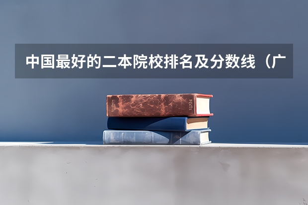 中国最好的二本院校排名及分数线(广西财经学院金融学分数线)