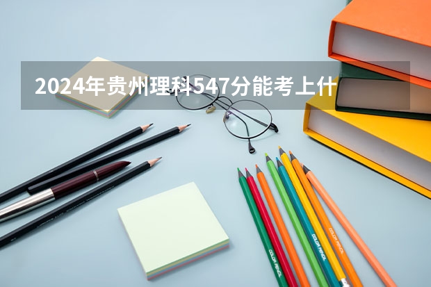 2024年贵州理科547分能考上什么大学？