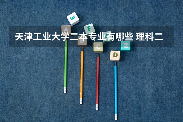 天津工业大学二本专业有哪些 理科二本大学有哪些好专业