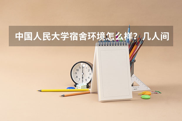中国人民大学宿舍环境怎么样？几人间？空调？上下桌？有独卫？