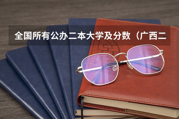 全国所有公办二本大学及分数（广西二本大学排名及录取分数线排名）