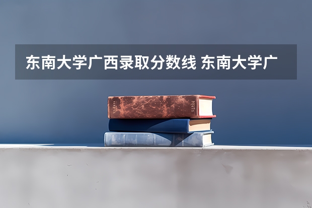 东南大学广西录取分数线 东南大学广西招生人数是多少