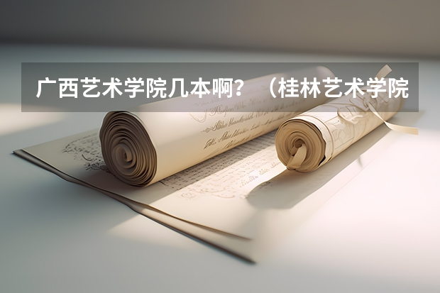 广西艺术学院几本啊?(桂林艺术学院是几本)