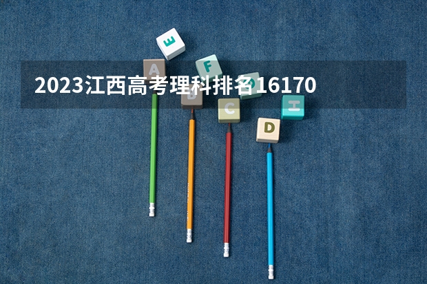 2023江西高考理科排名16170的考生报哪所大学 往年录取分数线