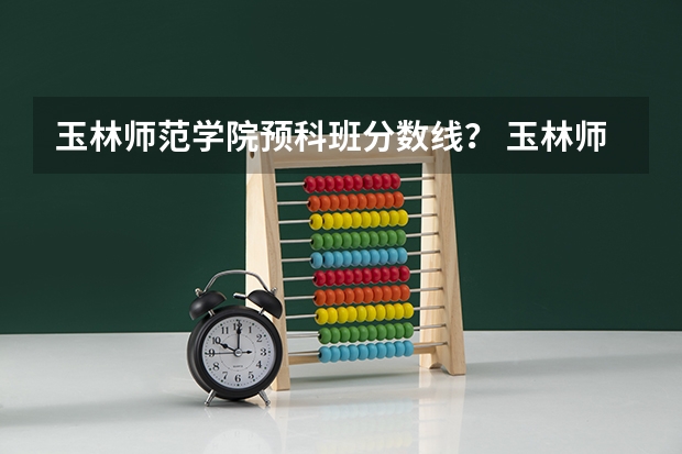 玉林师范学院预科班分数线？ 玉林师范学院录取分数线