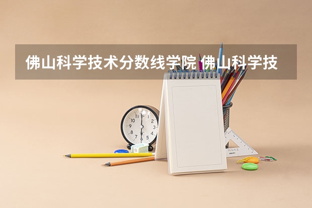 佛山科学技术分数线学院 佛山科学技术学院近年佛山科学技术学院录取分数线