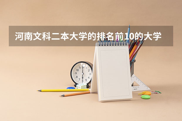 河南文科二本大学的排名前10的大学，以及每个学校的出色专业 适合河南文科生的二本大学