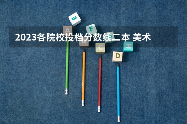 2023各院校投档分数线二本 美术生二本大学排名及分数线