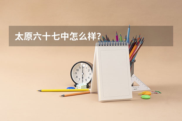 太原六十七中怎么样?