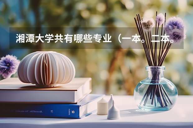 湘潭大学共有哪些专业（一本。二本。三本的），哪些专业比较适合文科生，有心理专业吗？该专业怎么样