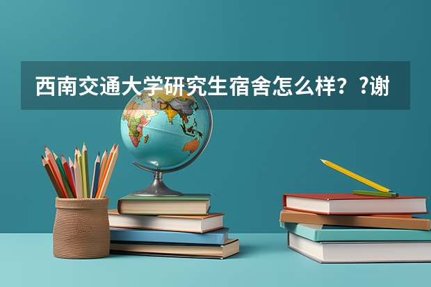西南交通大学研究生宿舍怎么样？?谢谢。。