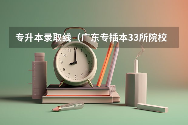 专升本录取线（广东专插本33所院校录取情况汇总！）