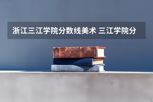 浙江三江学院分数线美术 三江学院分数线