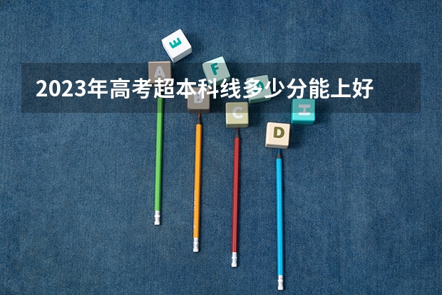 2023年高考超本科线多少分能上好的二本院校