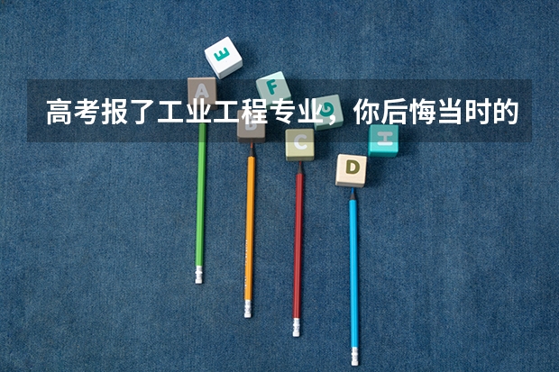 高考报了工业工程专业，你后悔当时的选择吗？对高考志愿填报相关专业的同学有什么建议？