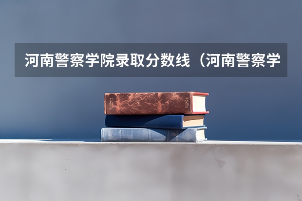 河南警察学院录取分数线（河南警察学院。河南省司法警官学院。河南省检察官学院。今年的大概的分数。还有就是这三个学校的区别）