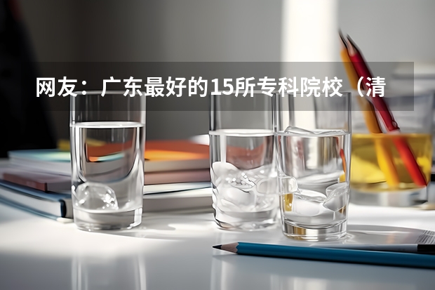 网友：广东最好的15所专科院校（清远高考各学校分数线出炉）