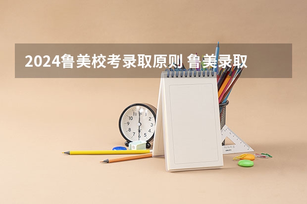 2024鲁美校考录取原则 鲁美录取分数线2023