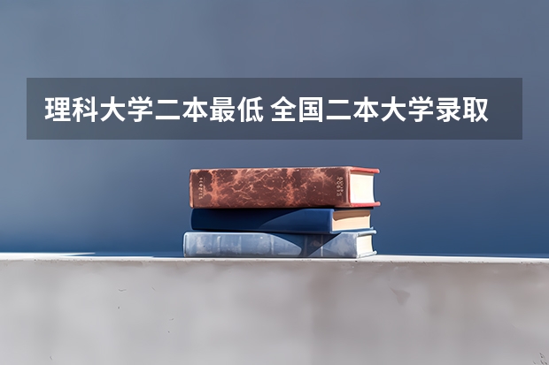 理科大学二本最低 全国二本大学录取分数线二本最低分数线（多省含文理科）