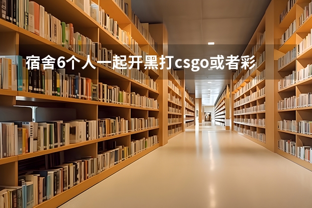宿舍6个人一起开黑打csgo或者彩虹6号,办个多少的宽带好?