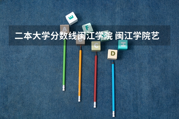 二本大学分数线闽江学院 闽江学院艺术类录取分数线2023