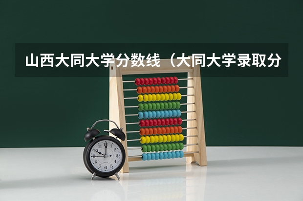 山西大同大学分数线（大同大学录取分数线）