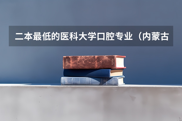 二本最低的医科大学口腔专业（内蒙古医科大学口腔医学分数线）
