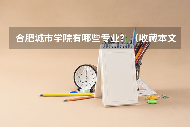 合肥城市学院有哪些专业？（收藏本文，全面了解专业特色）？