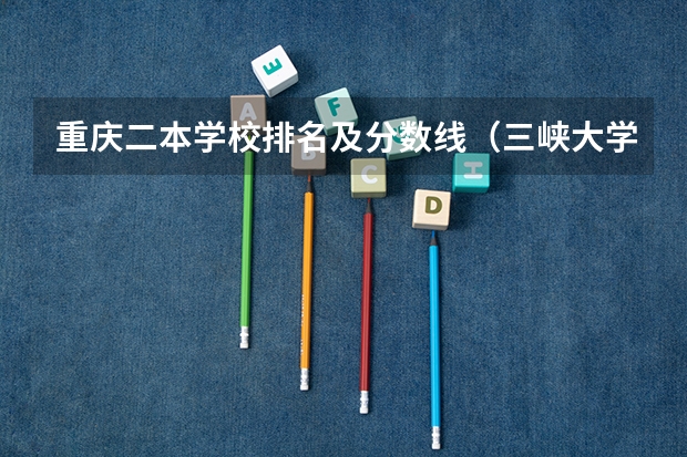 重庆二本学校排名及分数线（三峡大学王牌专业及分数线）