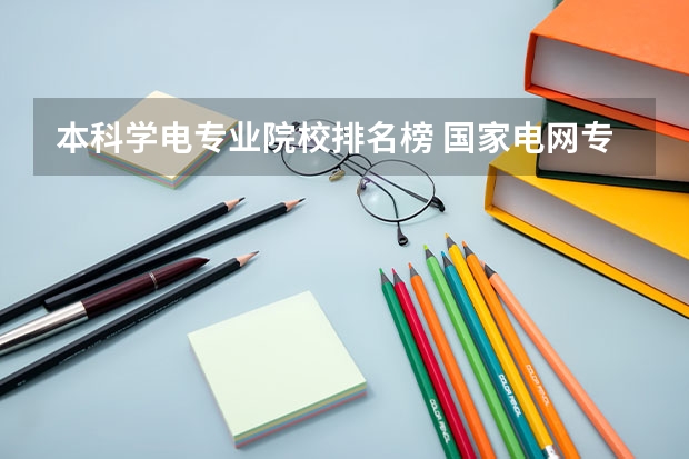 本科学电专业院校排名榜 国家电网专业大学排名
