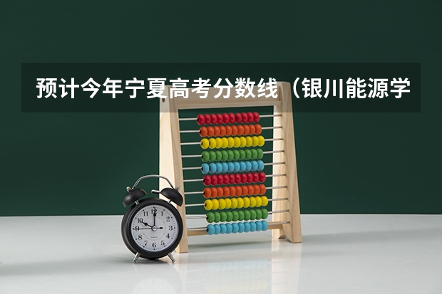预计今年宁夏高考分数线（银川能源学院是公办还是民办大学？）