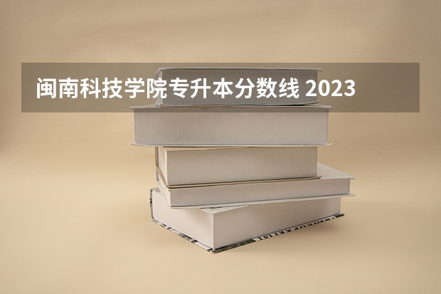 闽南科技学院专升本分数线 2023全国文科二本大学排名及分数线