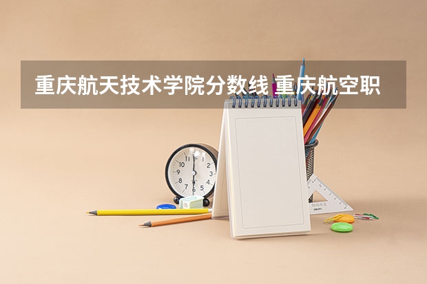 重庆航天技术学院分数线 重庆航空职业技术学院录取线