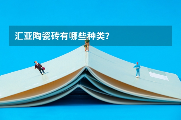 汇亚陶瓷砖有哪些种类？