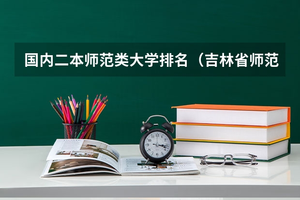 国内二本师范类大学排名（吉林省师范类大学排名及录取分数线）