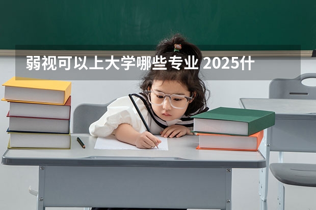 弱视可以上大学哪些专业 2025什么专业不能选