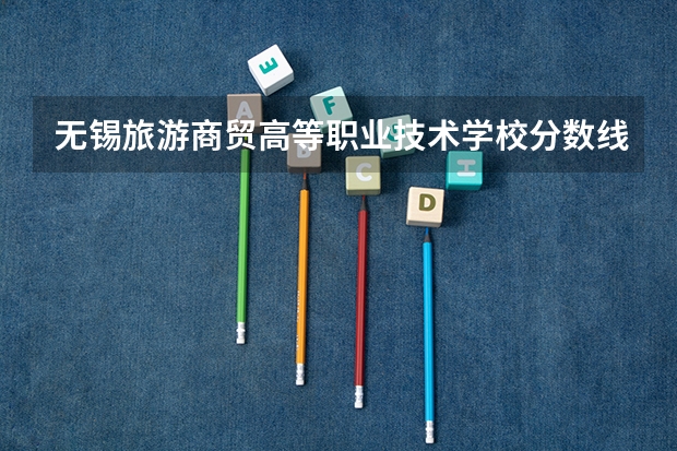 无锡旅游商贸高等职业技术学校分数线？ 无锡职业技术学院分数线