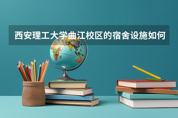西安理工大学曲江校区的宿舍设施如何？
