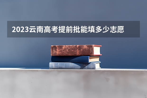 2023云南高考提前批能填多少志愿