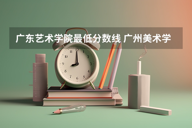 广东艺术学院最低分数线 广州美术学院录取分数线2024