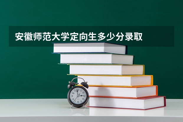 安徽师范大学定向生多少分录取
