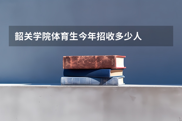 韶关学院体育生今年招收多少人